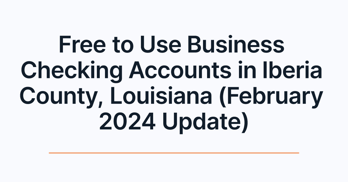 Free to Use Business Checking Accounts in Iberia County, Louisiana (February 2024 Update)
